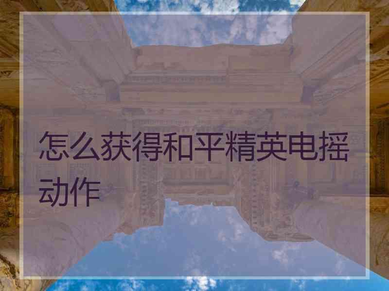 怎么获得和平精英电摇动作