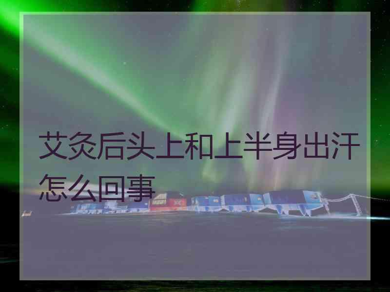 艾灸后头上和上半身出汗怎么回事