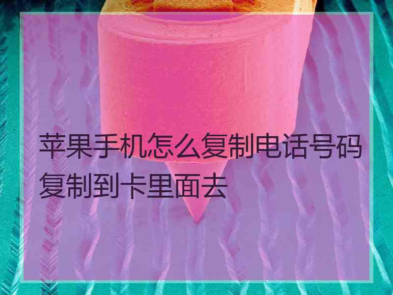 苹果手机怎么复制电话号码复制到卡里面去
