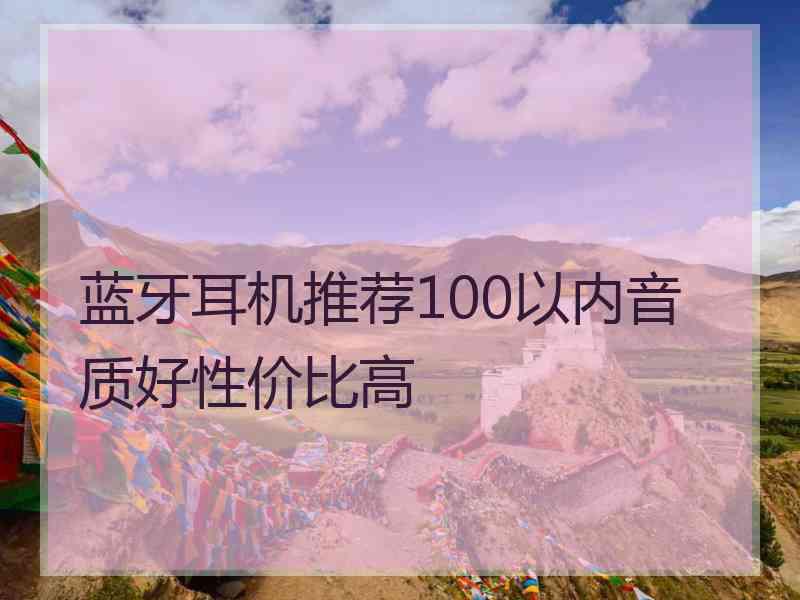 蓝牙耳机推荐100以内音质好性价比高