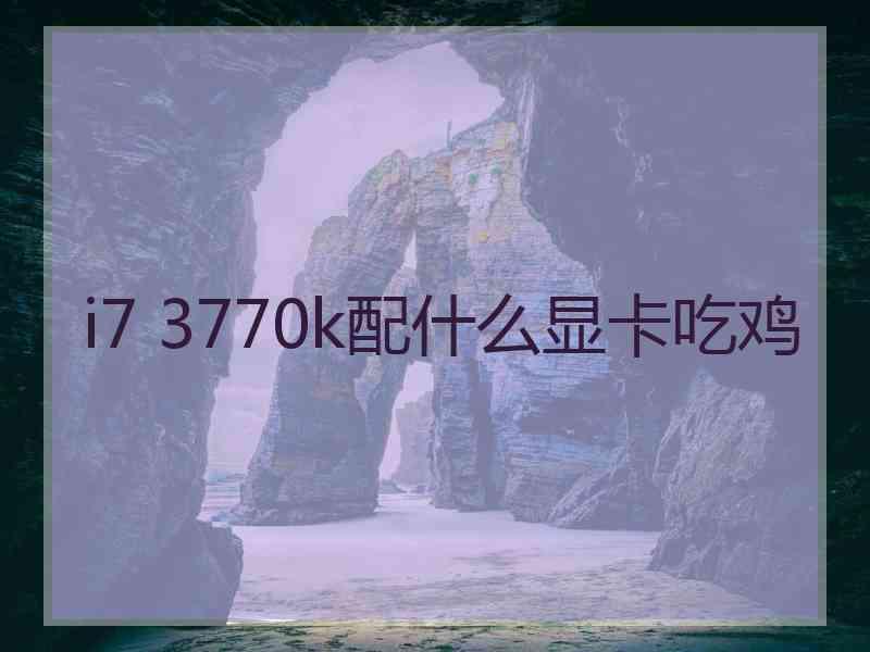 i7 3770k配什么显卡吃鸡