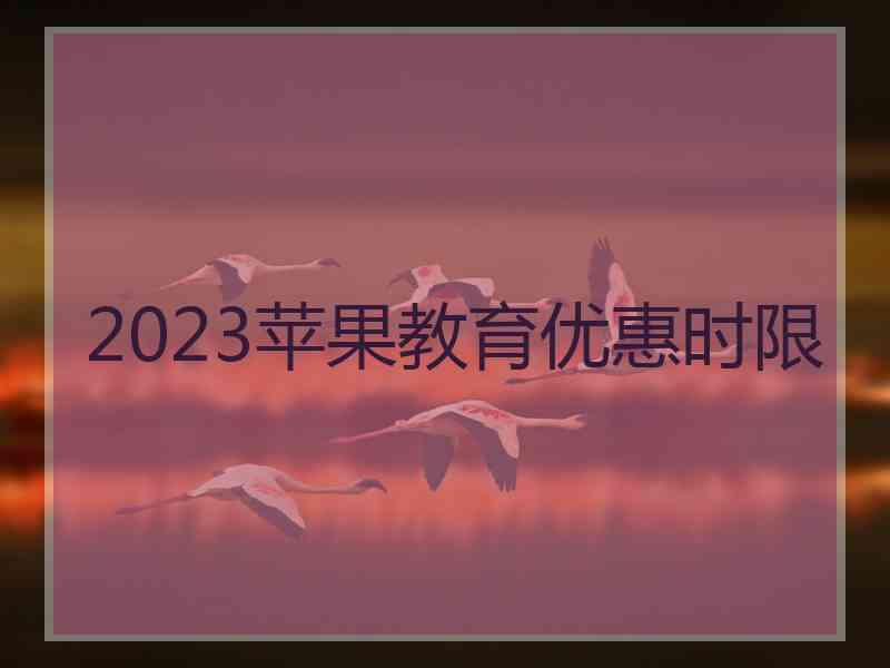 2023苹果教育优惠时限