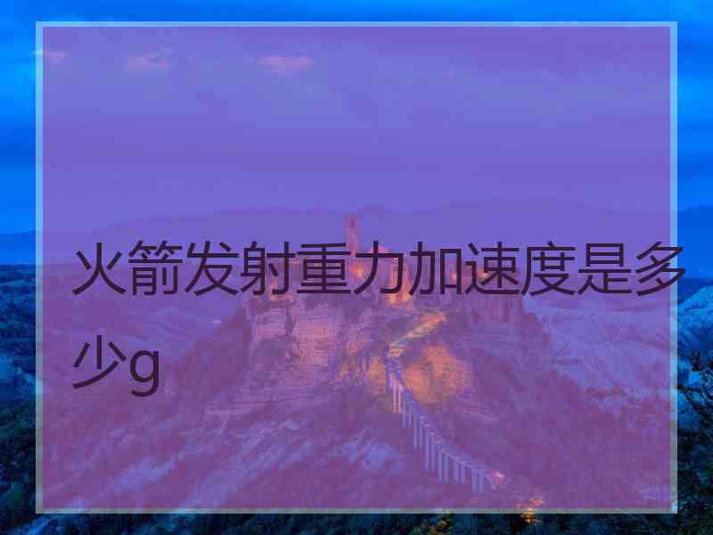 火箭发射重力加速度是多少g