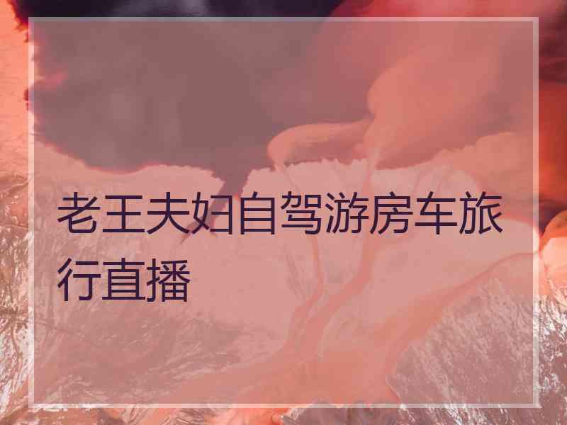 老王夫妇自驾游房车旅行直播