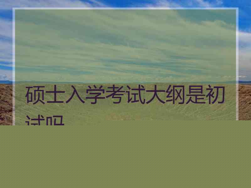硕士入学考试大纲是初试吗