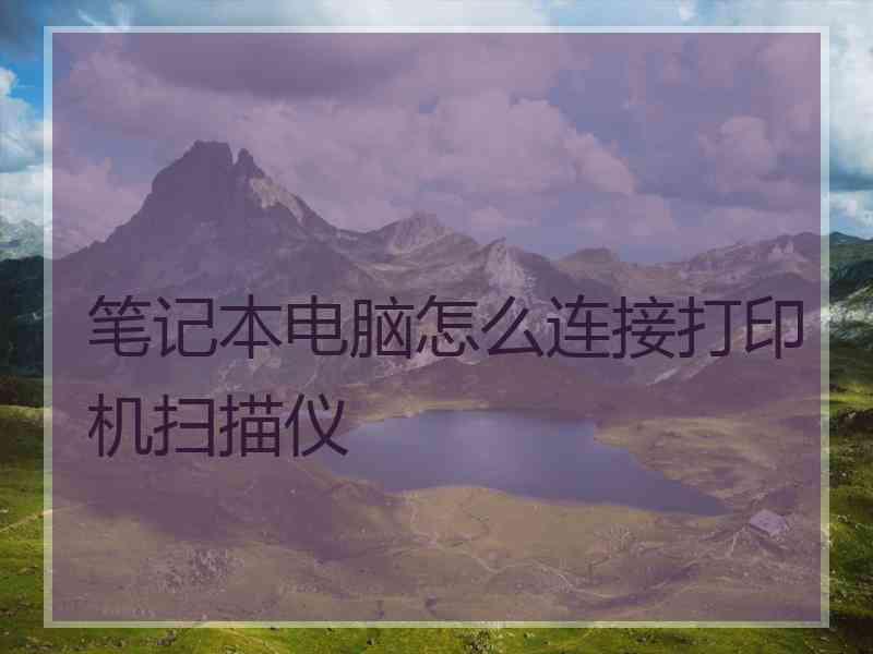 笔记本电脑怎么连接打印机扫描仪