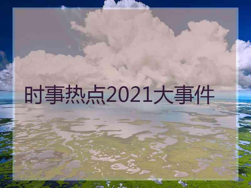 时事热点2021大事件