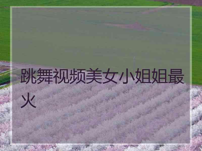 跳舞视频美女小姐姐最火