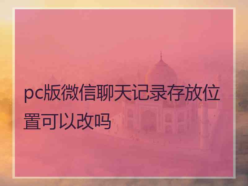 pc版微信聊天记录存放位置可以改吗