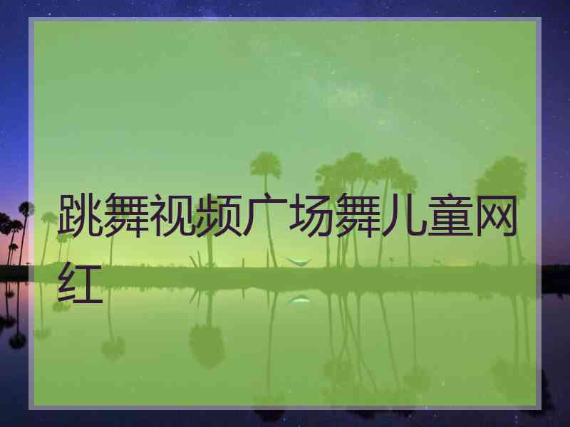 跳舞视频广场舞儿童网红