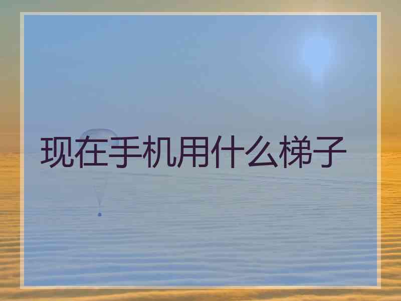 现在手机用什么梯子