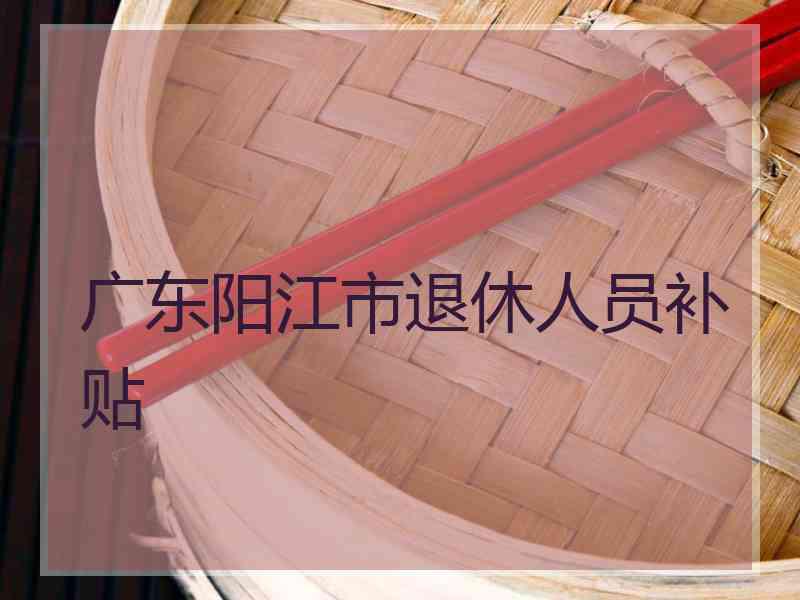 广东阳江市退休人员补贴