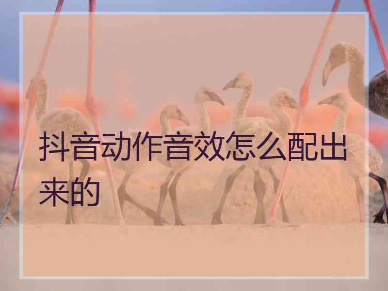 抖音动作音效怎么配出来的