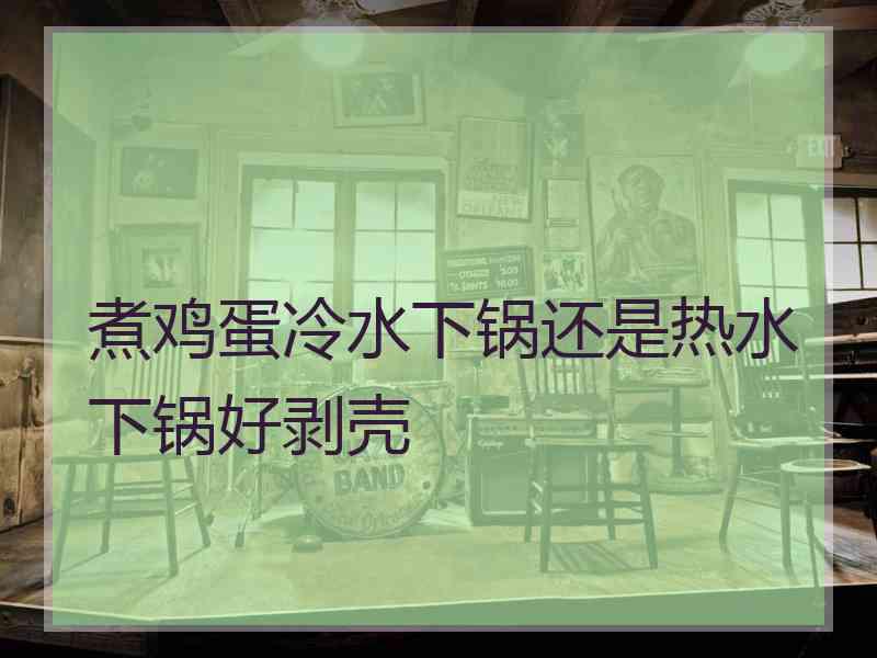 煮鸡蛋冷水下锅还是热水下锅好剥壳