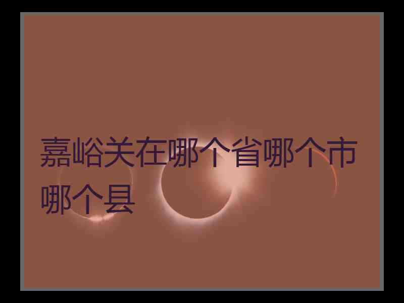 嘉峪关在哪个省哪个市哪个县