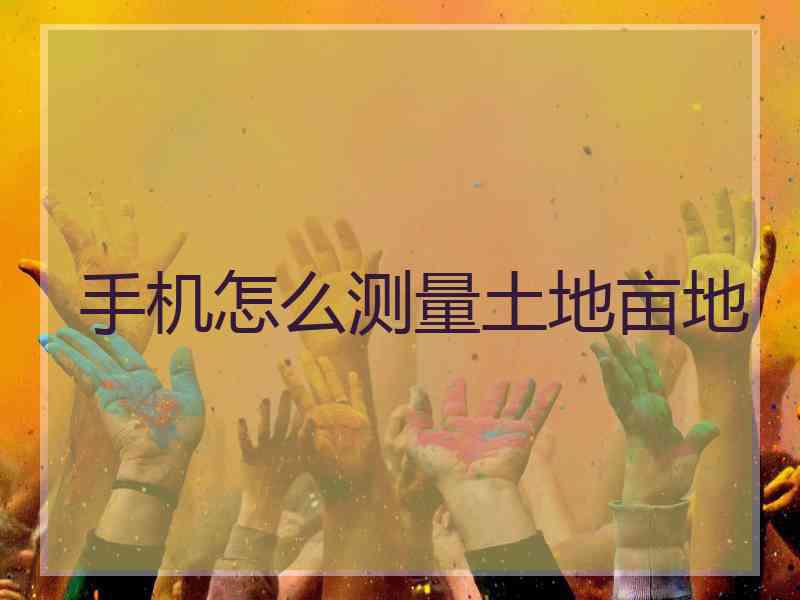 手机怎么测量土地亩地