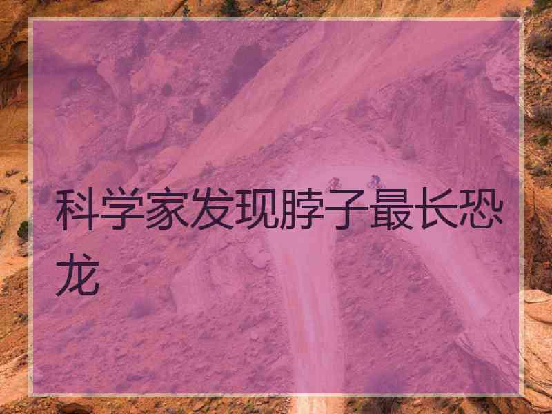 科学家发现脖子最长恐龙