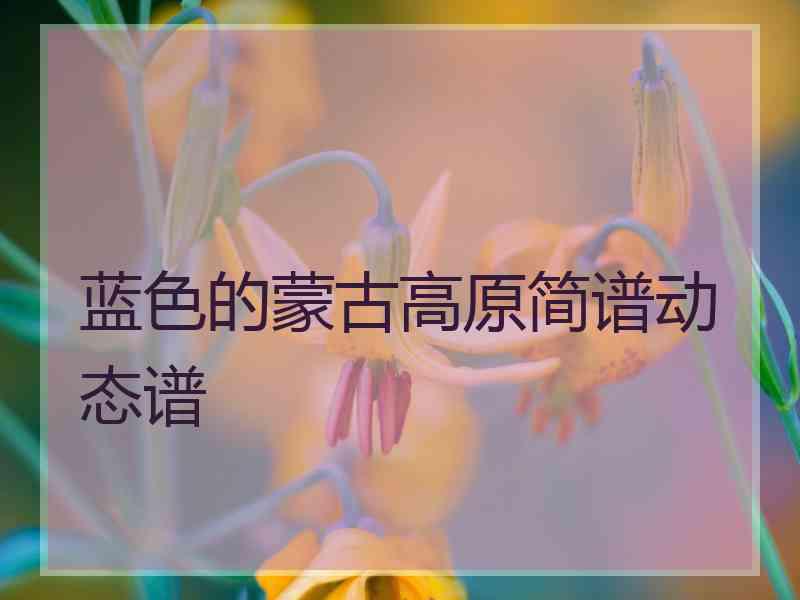 蓝色的蒙古高原简谱动态谱
