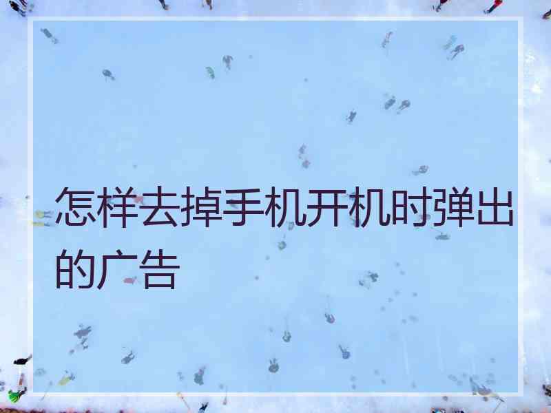 怎样去掉手机开机时弹出的广告