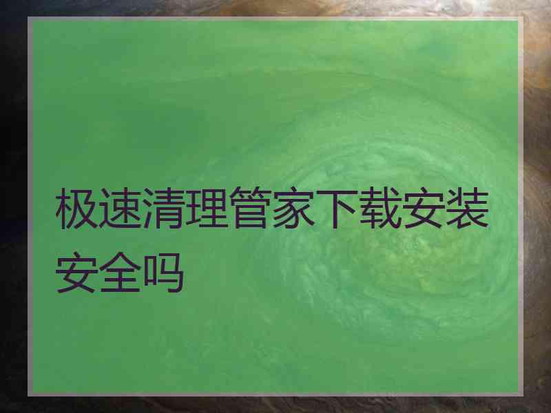 极速清理管家下载安装安全吗