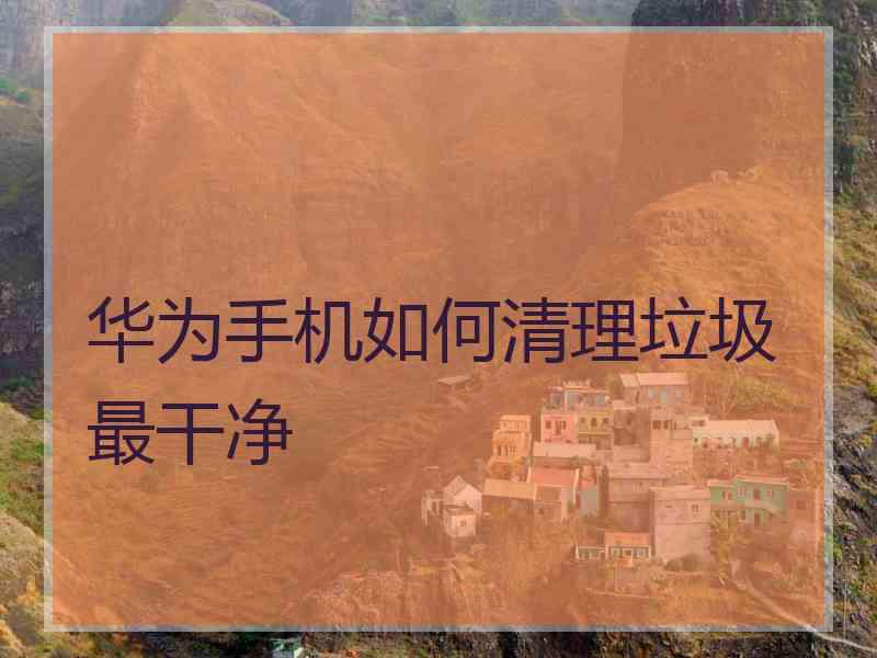 华为手机如何清理垃圾最干净