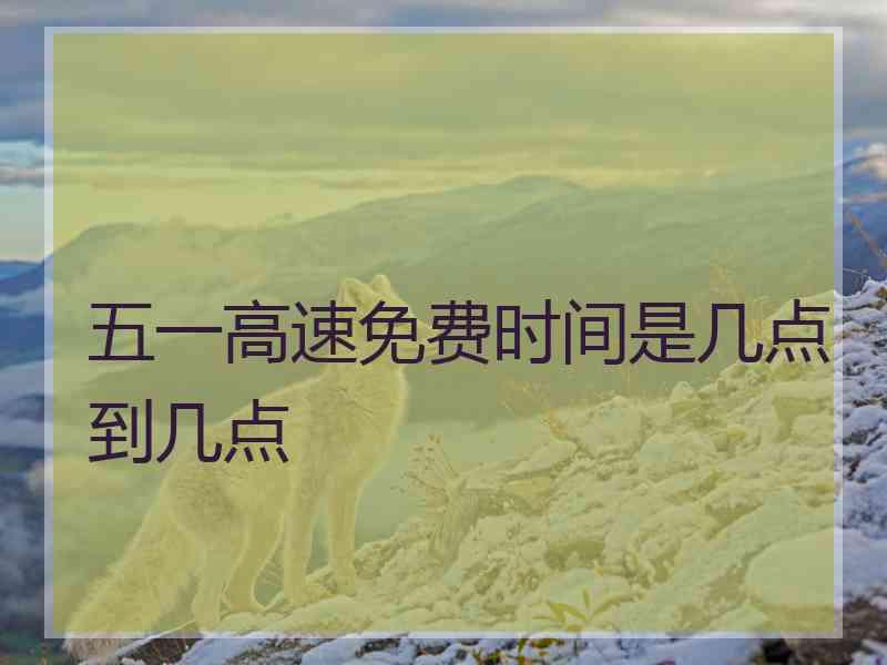 五一高速免费时间是几点到几点