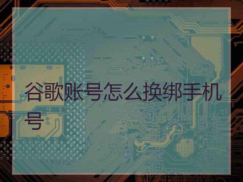 谷歌账号怎么换绑手机号