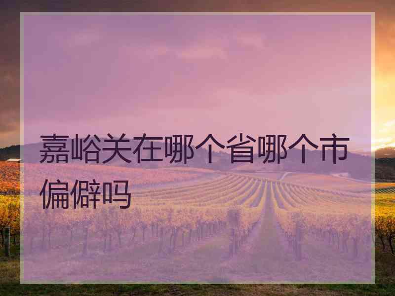 嘉峪关在哪个省哪个市偏僻吗