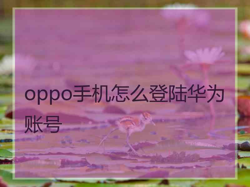 oppo手机怎么登陆华为账号