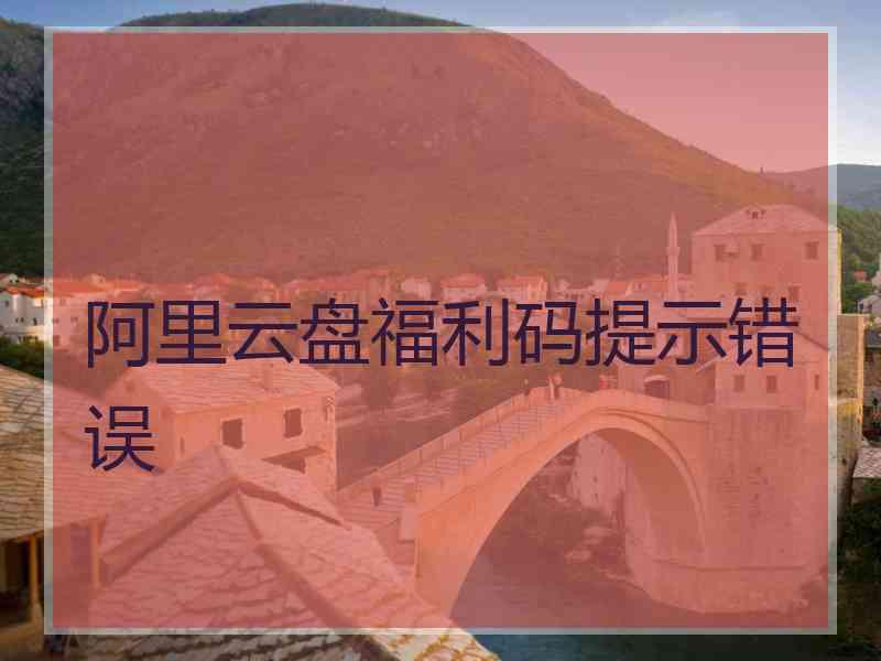 阿里云盘福利码提示错误