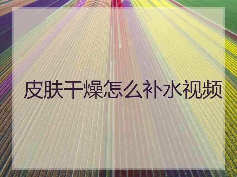 皮肤干燥怎么补水视频