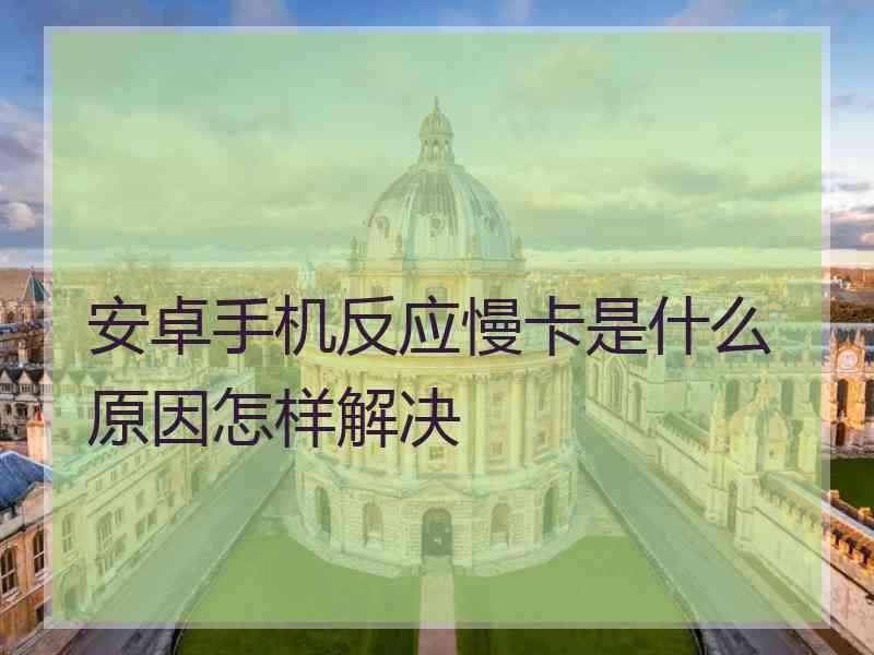 安卓手机反应慢卡是什么原因怎样解决
