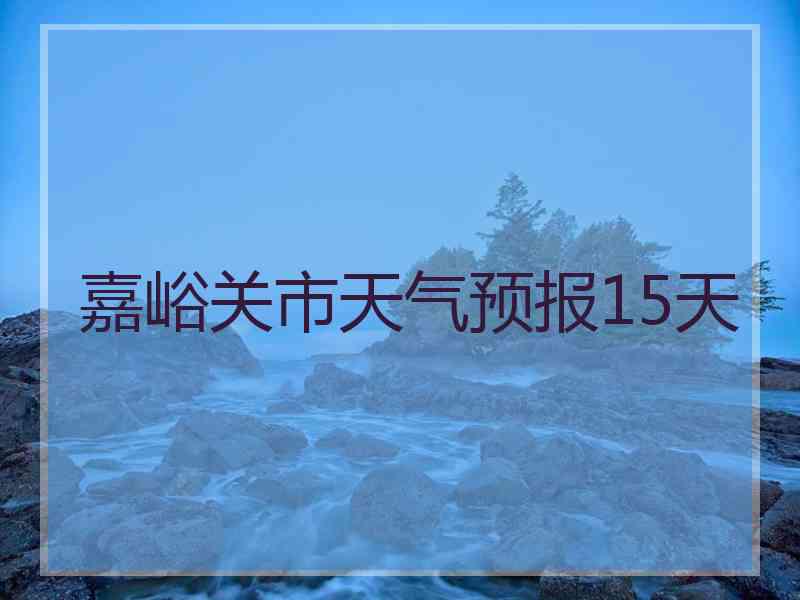 嘉峪关市天气预报15天