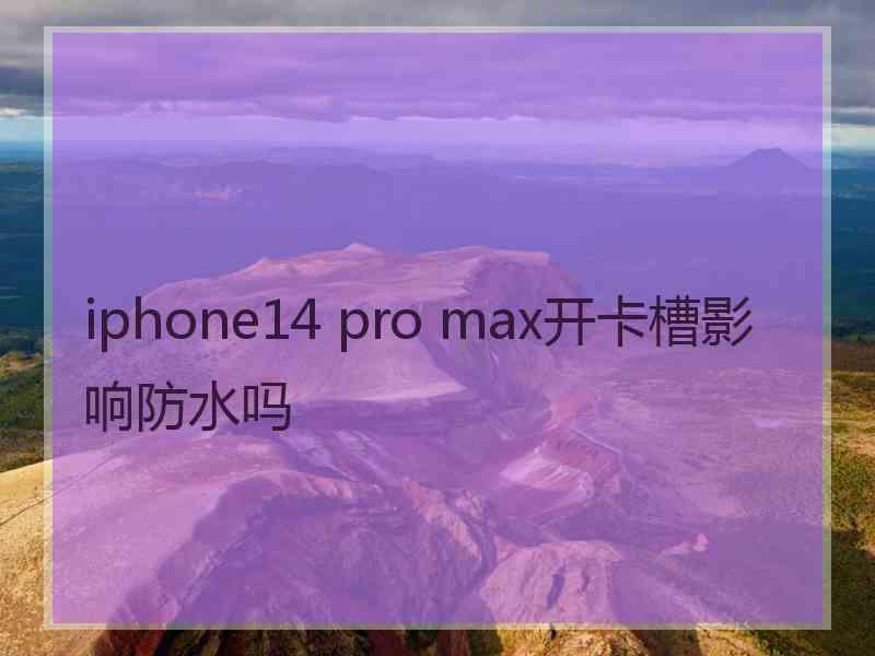 iphone14 pro max开卡槽影响防水吗