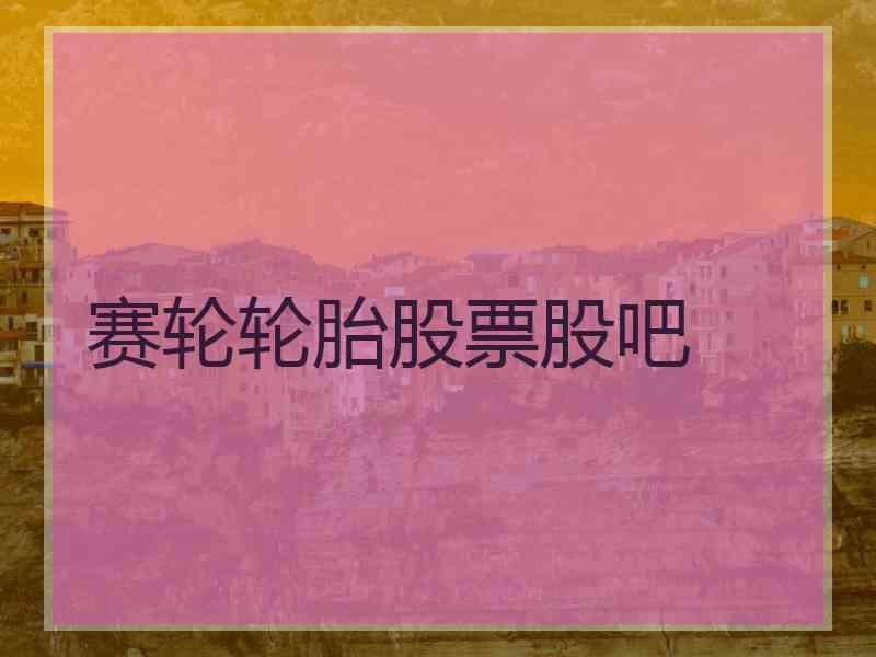 赛轮轮胎股票股吧