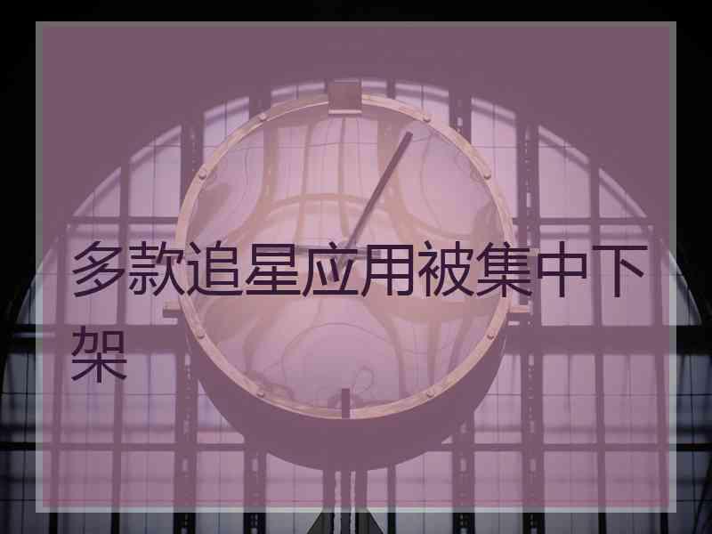 多款追星应用被集中下架