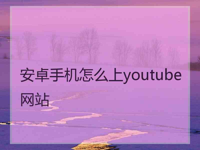 安卓手机怎么上youtube网站