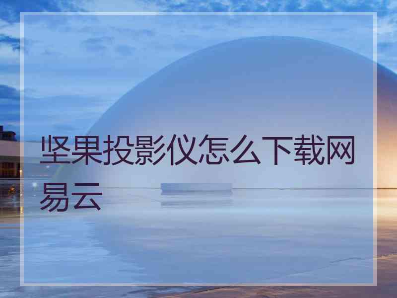 坚果投影仪怎么下载网易云