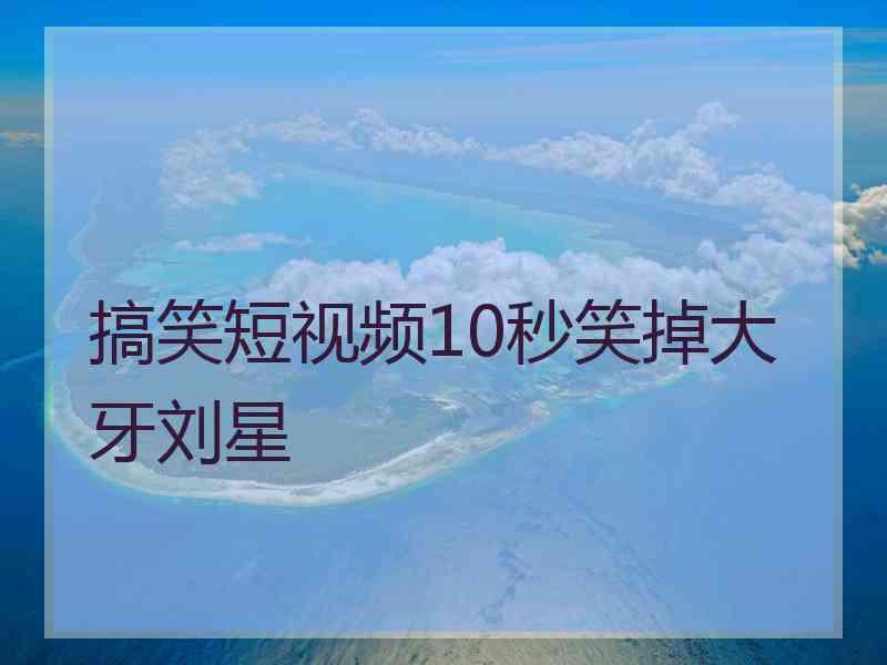 搞笑短视频10秒笑掉大牙刘星