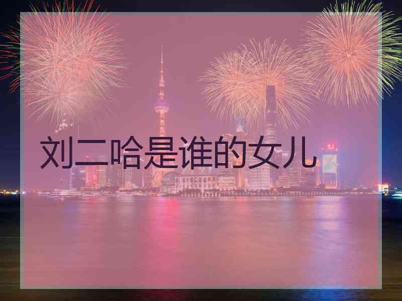 刘二哈是谁的女儿