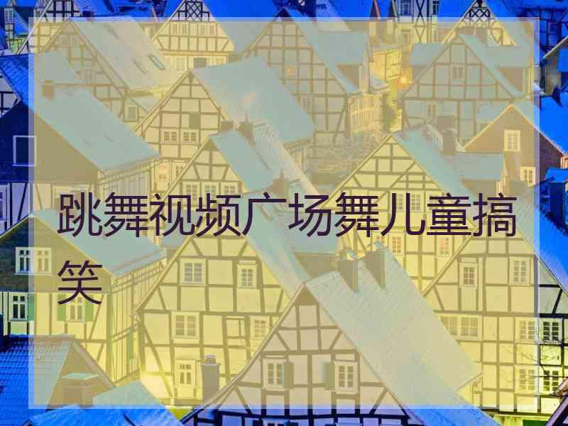 跳舞视频广场舞儿童搞笑