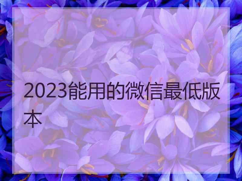 2023能用的微信最低版本