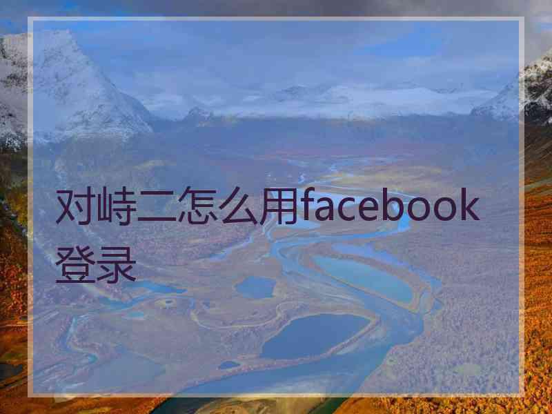 对峙二怎么用facebook登录