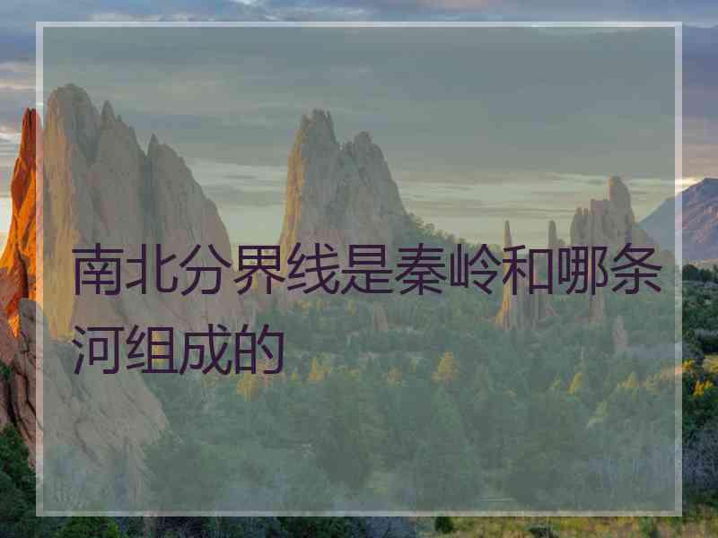 南北分界线是秦岭和哪条河组成的
