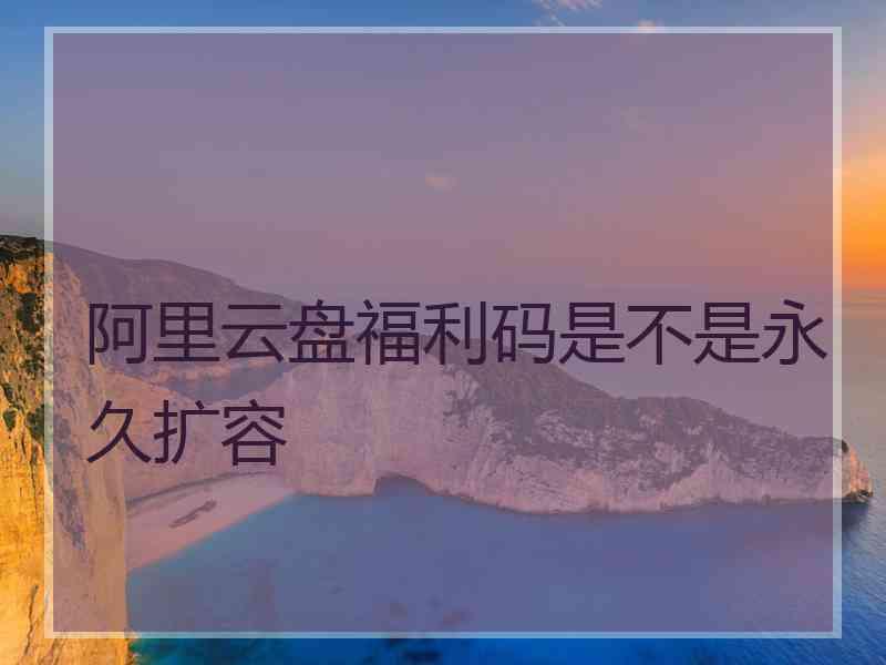 阿里云盘福利码是不是永久扩容