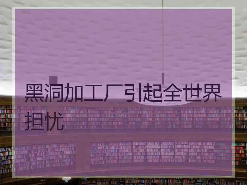 黑洞加工厂引起全世界担忧