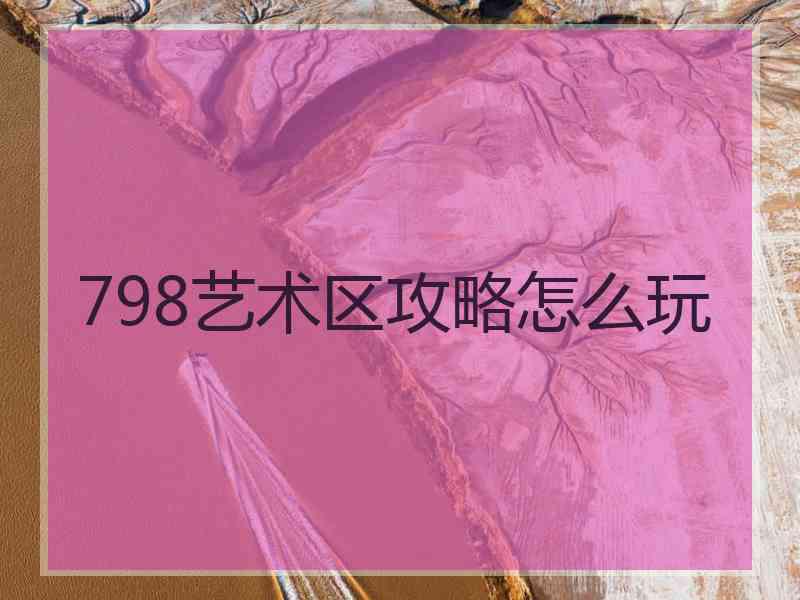 798艺术区攻略怎么玩