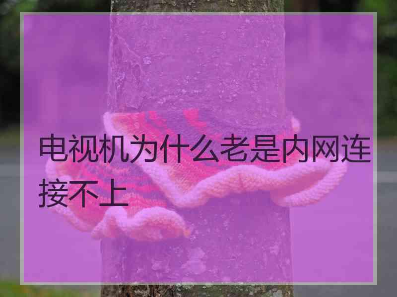 电视机为什么老是内网连接不上