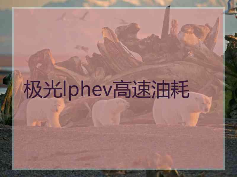 极光lphev高速油耗