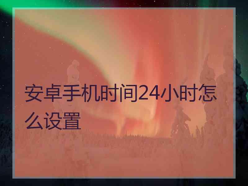 安卓手机时间24小时怎么设置